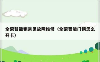 全荣智能锁常见故障维修（全荣智能门锁怎么开卡）