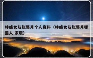 林峰女友张馨月个人资料（林峰女友张馨月哪里人 家境）