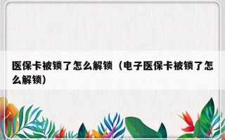 医保卡被锁了怎么解锁（电子医保卡被锁了怎么解锁）