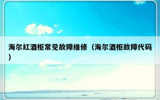 海尔红酒柜常见故障维修（海尔酒柜故障代码）