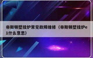 帝斯顿壁挂炉常见故障维修（帝斯顿壁挂炉e1什么意思）