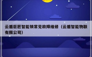 云盾巨匠智能锁常见故障维修（云盾智能物联有限公司）