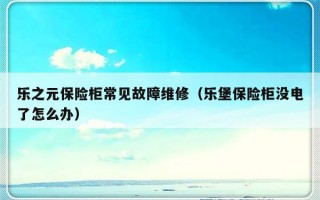 乐之元保险柜常见故障维修（乐堡保险柜没电了怎么办）