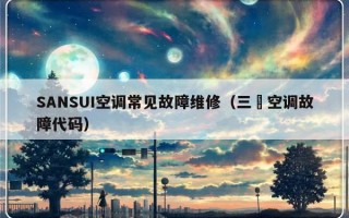 SANSUI空调常见故障维修（三夌空调故障代码）