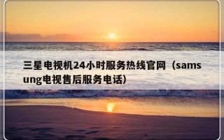 三星电视机24小时服务热线官网（samsung电视售后服务电话）