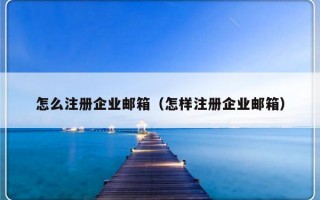 怎么注册企业邮箱（怎样注册企业邮箱）