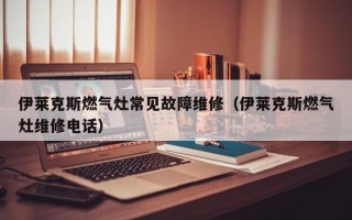 伊莱克斯燃气灶常见故障维修（伊莱克斯燃气灶维修电话）