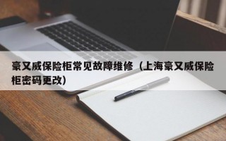 豪又威保险柜常见故障维修（上海豪又威保险柜密码更改）