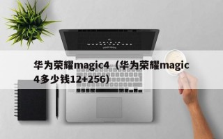 华为荣耀magic4（华为荣耀magic4多少钱12+256）