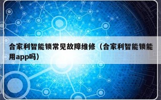 合家利智能锁常见故障维修（合家利智能锁能用app吗）