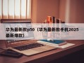 华为最新款p50（华为最新款手机2025最新爆款）