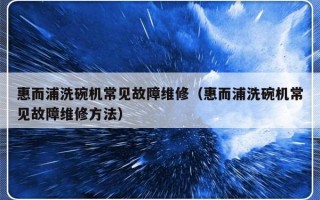 惠而浦洗碗机常见故障维修（惠而浦洗碗机常见故障维修方法）