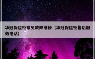 华冠保险柜常见故障维修（华冠保险柜售后服务电话）