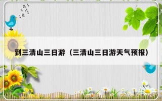 到三清山三日游（三清山三日游天气预报）