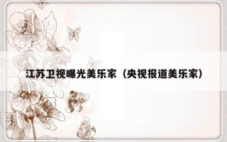 江苏卫视曝光美乐家（央视报道美乐家）