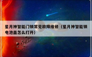 星月神智能门锁常见故障维修（星月神智能锁电池盖怎么打开）