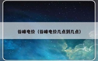 谷峰电价（谷峰电价几点到几点）