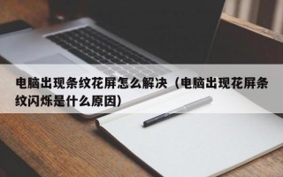 电脑出现条纹花屏怎么解决（电脑出现花屏条纹闪烁是什么原因）