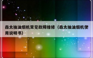 森太抽油烟机常见故障维修（森太抽油烟机使用说明书）