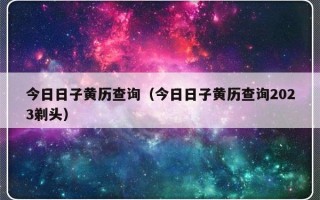 今日日子黄历查询（今日日子黄历查询2023剃头）