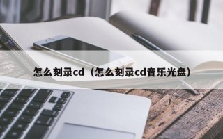 怎么刻录cd（怎么刻录cd音乐光盘）