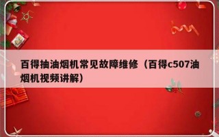 百得抽油烟机常见故障维修（百得c507油烟机视频讲解）