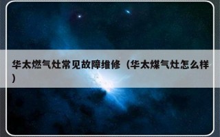 华太燃气灶常见故障维修（华太煤气灶怎么样）