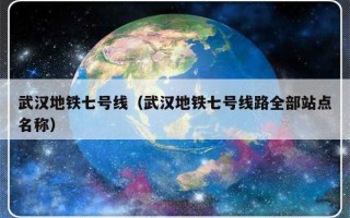 武汉地铁七号线（武汉地铁七号线路全部站点名称）