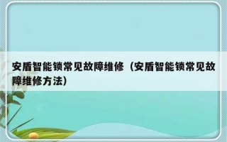 安盾智能锁常见故障维修（安盾智能锁常见故障维修方法）