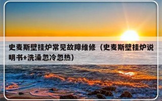 史麦斯壁挂炉常见故障维修（史麦斯壁挂炉说明书+洗澡忽冷忽热）