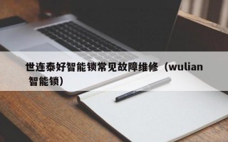 世连泰好智能锁常见故障维修（wulian 智能锁）