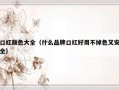 口红颜色大全（什么品牌口红好用不掉色又安全）