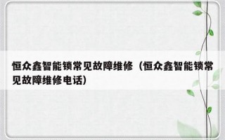 恒众鑫智能锁常见故障维修（恒众鑫智能锁常见故障维修电话）