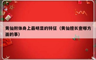 黄仙附体身上最明显的特征（黄仙擅长查哪方面的事）