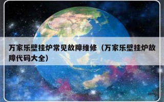 万家乐壁挂炉常见故障维修（万家乐壁挂炉故障代码大全）