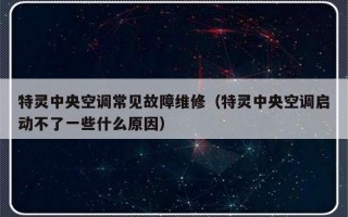 特灵中央空调常见故障维修（特灵中央空调启动不了一些什么原因）