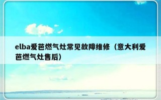 elba爱芭燃气灶常见故障维修（意大利爱芭燃气灶售后）