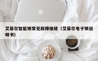 艾菲尔智能锁常见故障维修（艾菲尔电子锁说明书）