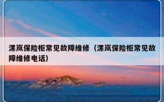 漯岚保险柜常见故障维修（漯岚保险柜常见故障维修电话）