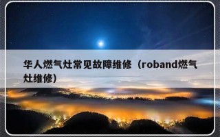 华人燃气灶常见故障维修（roband燃气灶维修）