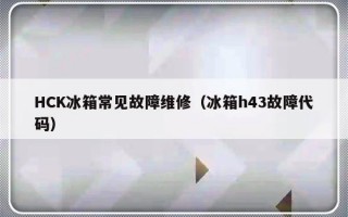 HCK冰箱常见故障维修（冰箱h43故障代码）