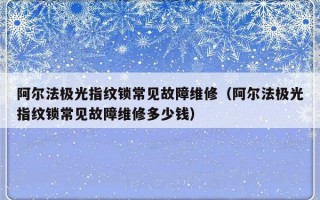 阿尔法极光指纹锁常见故障维修（阿尔法极光指纹锁常见故障维修多少钱）