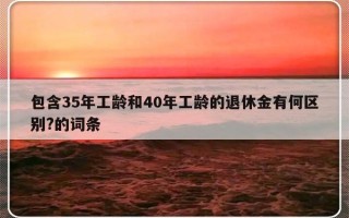 包含35年工龄和40年工龄的退休金有何区别?的词条