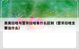 奥美拉唑与雷贝拉唑有什么区别（雷贝拉唑主要治什么）