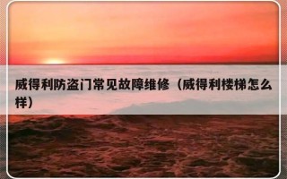 威得利防盗门常见故障维修（威得利楼梯怎么样）