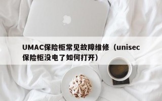 UMAC保险柜常见故障维修（unisec保险柜没电了如何打开）