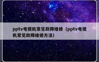 pptv电视机常见故障维修（pptv电视机常见故障维修方法）