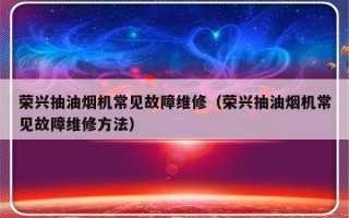 荣兴抽油烟机常见故障维修（荣兴抽油烟机常见故障维修方法）