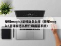 荣耀magic3至臻版怎么样（荣耀magic3至臻版怎么样升级最新系统）