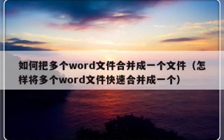 如何把多个word文件合并成一个文件（怎样将多个word文件快速合并成一个）